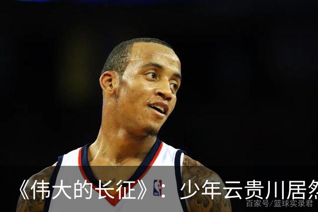 《伟大的长征》：少年云贵川居然是飞夺泸定桥，激战腊子口的英雄