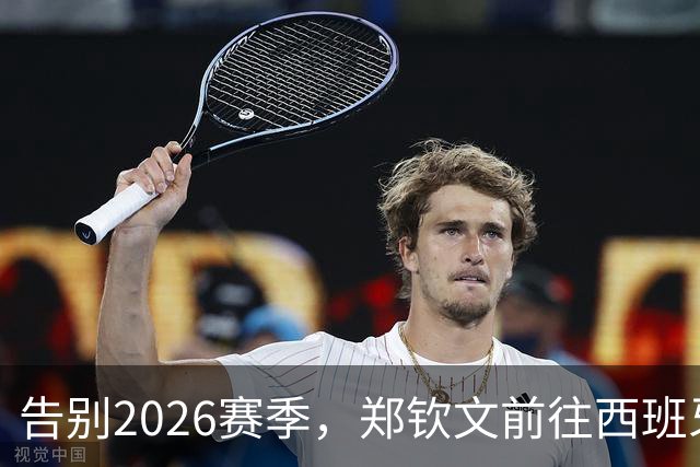 告别2026赛季，郑钦文前往西班牙集训为新赛季蓄力