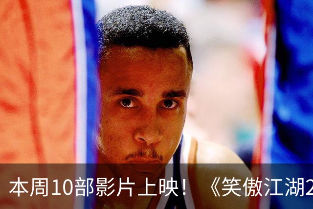 本周10部影片上映！《笑傲江湖2：东方不败》首登内地院线