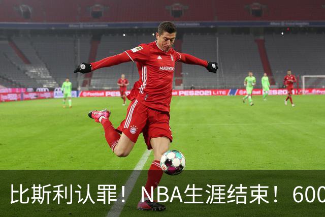 比斯利认罪！NBA生涯结束！6000万美元挥霍一空