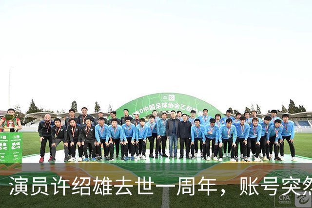 演员许绍雄去世一周年，账号突然更新！女儿发文：感恩有闺蜜，又能见到爸爸了 ……