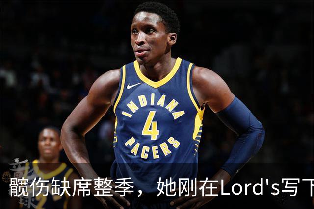 髋伤缺席整季，她刚在Lord's写下历史就来救火