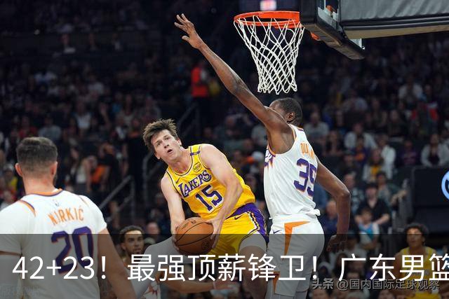 42+23！最强顶薪锋卫！广东男篮的第一苦主